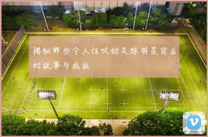 揭秘那些令人惊叹的足球明星背后的故事与成就