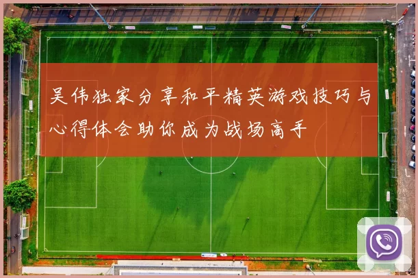 吴伟独家分享和平精英游戏技巧与心得体会助你成为战场高手