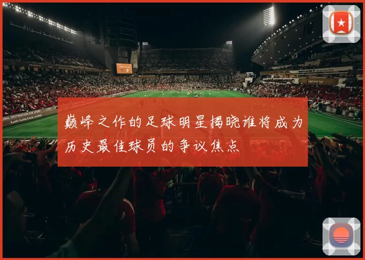 巅峰之作的足球明星揭晓谁将成为历史最佳球员的争议焦点
