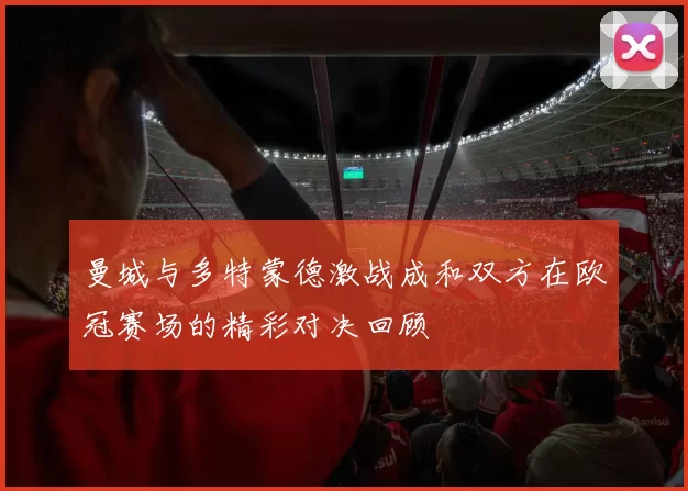 曼城与多特蒙德激战成和双方在欧冠赛场的精彩对决回顾