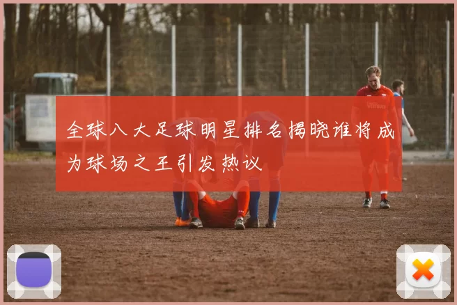 全球八大足球明星排名揭晓谁将成为球场之王引发热议