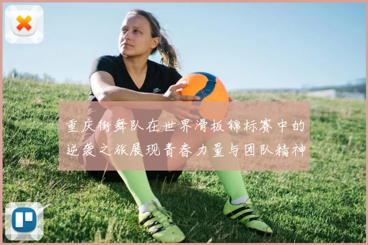 重庆街舞队在世界滑板锦标赛中的逆袭之旅展现青春力量与团队精神