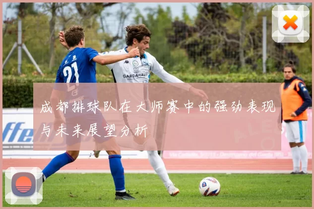 成都排球队在大师赛中的强劲表现与未来展望分析