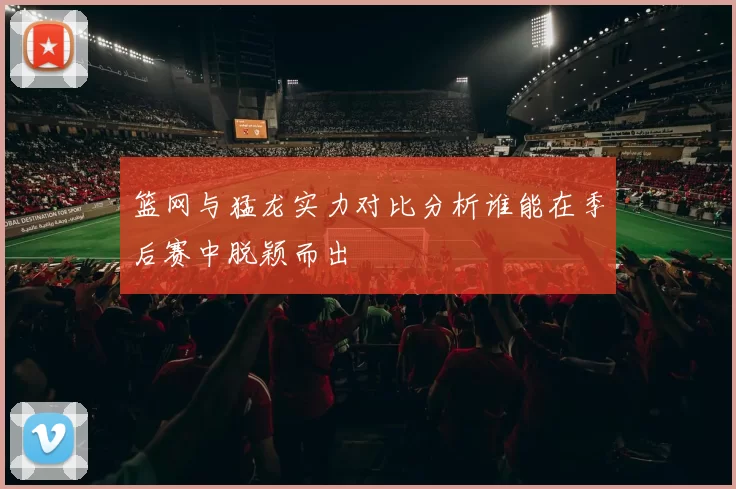 篮网与猛龙实力对比分析谁能在季后赛中脱颖而出