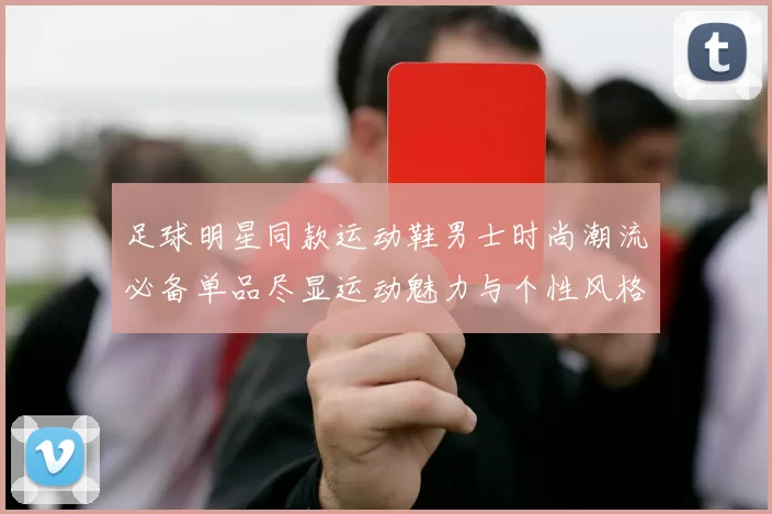 足球明星同款运动鞋男士时尚潮流必备单品尽显运动魅力与个性风格