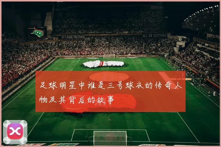 足球明星中谁是三号球衣的传奇人物及其背后的故事