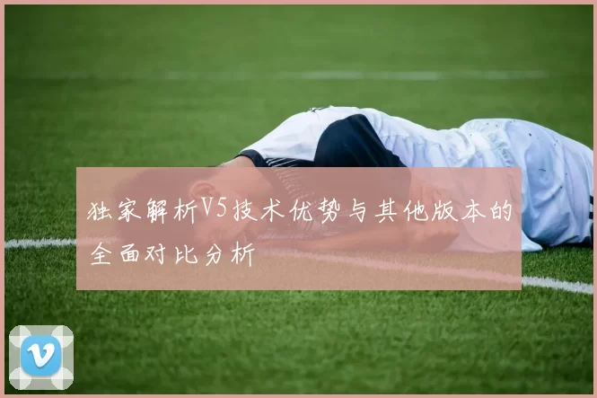独家解析V5技术优势与其他版本的全面对比分析