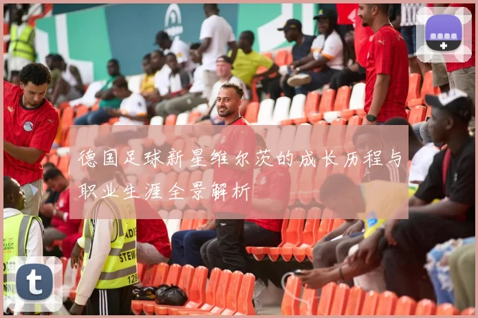 德国足球新星维尔茨的成长历程与职业生涯全景解析