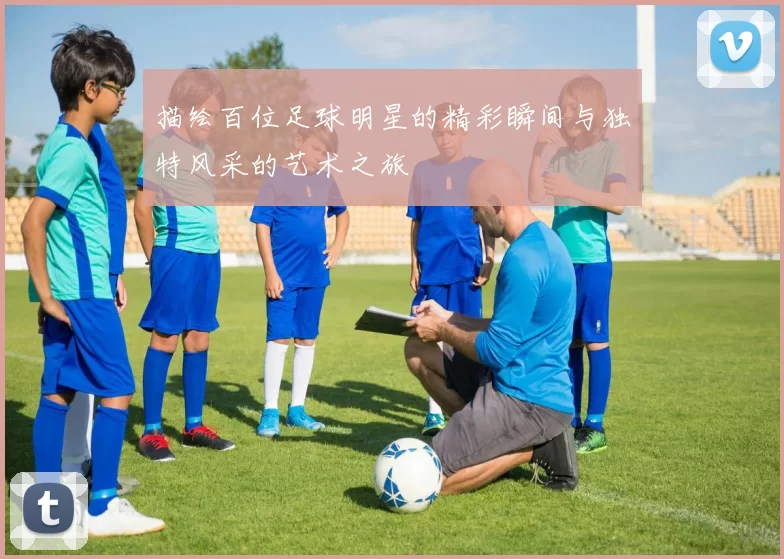 描绘百位足球明星的精彩瞬间与独特风采的艺术之旅