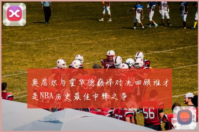 奥尼尔与霍华德巅峰对决回顾谁才是NBA历史最佳中锋之争