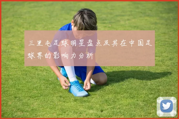 三里屯足球明星盘点及其在中国足球界的影响力分析
