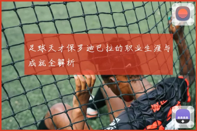 足球天才保罗迪巴拉的职业生涯与成就全解析