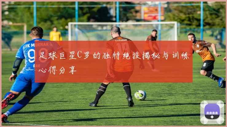 足球巨星C罗的独特绝技揭秘与训练心得分享