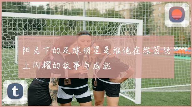 阳光下的足球明星是谁他在绿茵场上闪耀的故事与成就