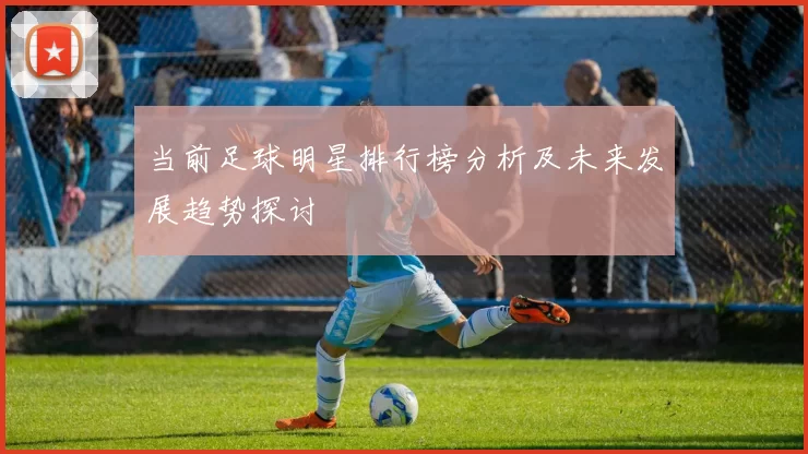 当前足球明星排行榜分析及未来发展趋势探讨