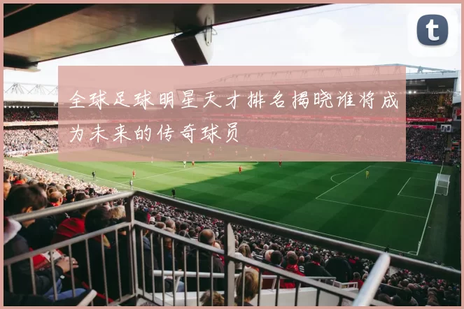 全球足球明星天才排名揭晓谁将成为未来的传奇球员