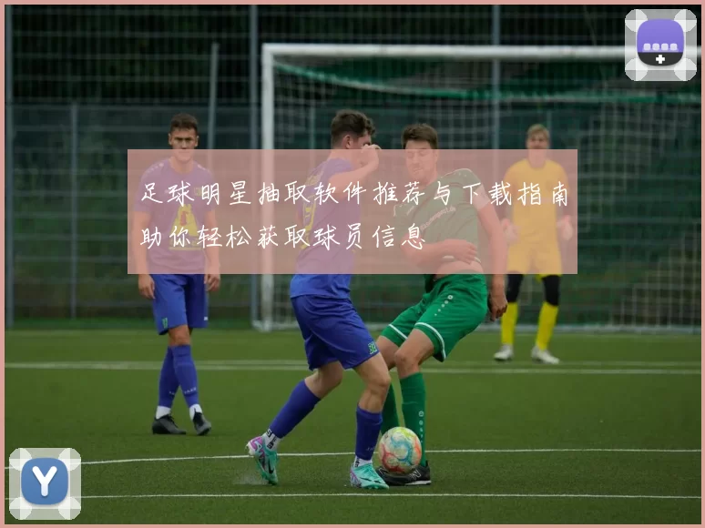 足球明星抽取软件推荐与下载指南助你轻松获取球员信息