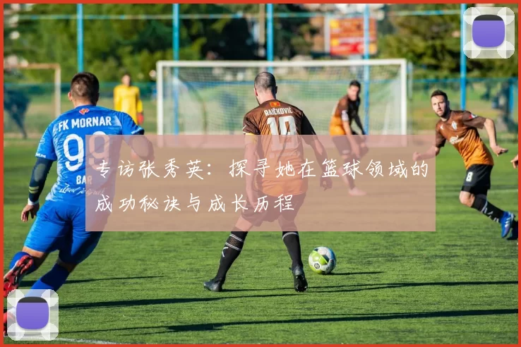 专访张秀英：探寻她在篮球领域的成功秘诀与成长历程