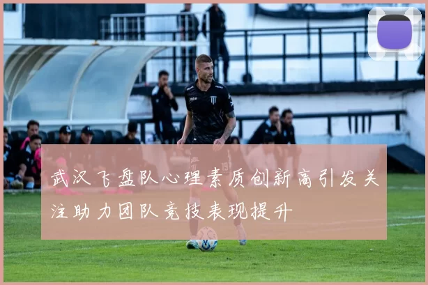 武汉飞盘队心理素质创新高引发关注助力团队竞技表现提升
