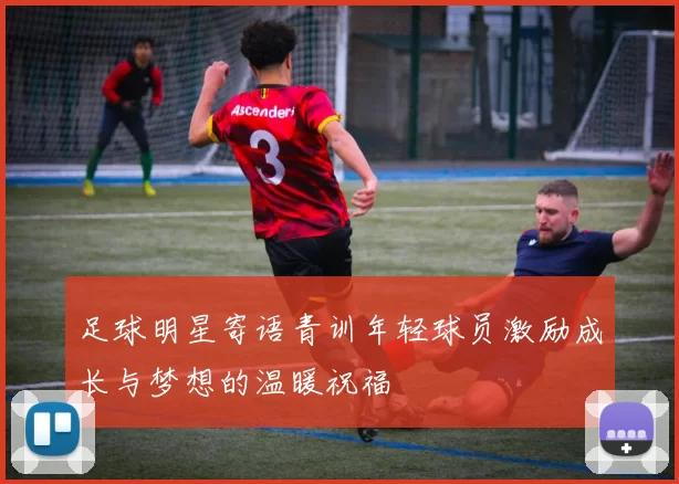 足球明星寄语青训年轻球员激励成长与梦想的温暖祝福