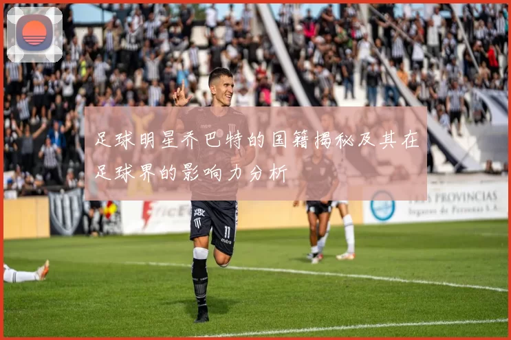 足球明星乔巴特的国籍揭秘及其在足球界的影响力分析