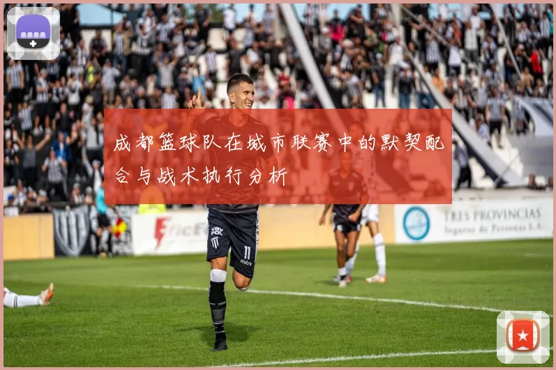 成都篮球队在城市联赛中的默契配合与战术执行分析