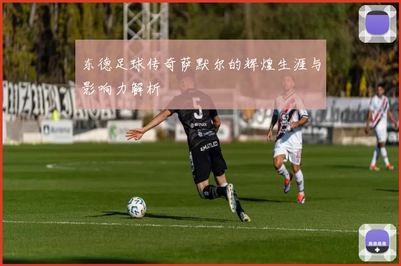 东德足球传奇萨默尔的辉煌生涯与影响力解析