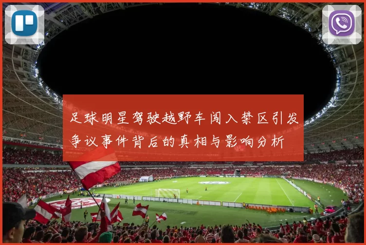 足球明星驾驶越野车闯入禁区引发争议事件背后的真相与影响分析