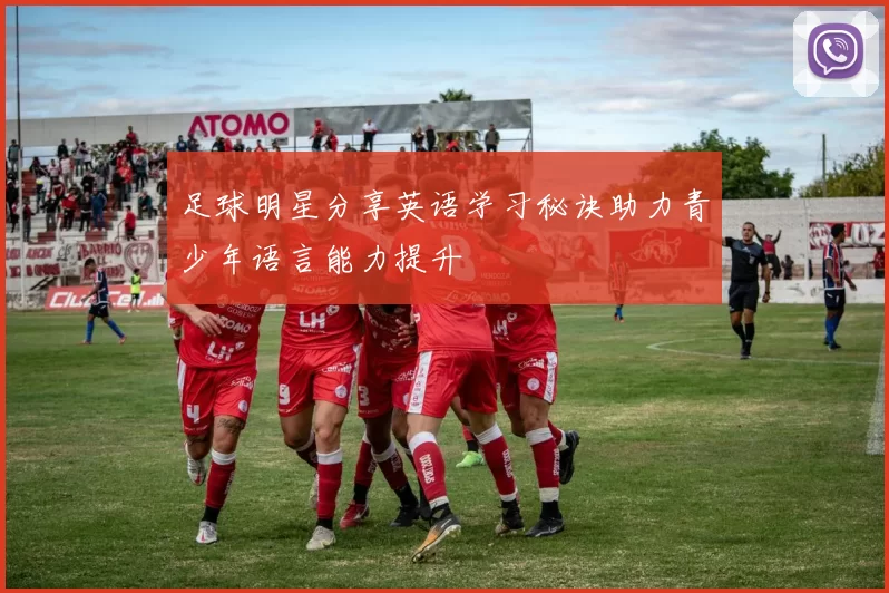 足球明星分享英语学习秘诀助力青少年语言能力提升