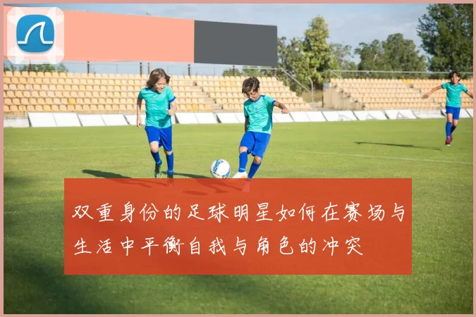 双重身份的足球明星如何在赛场与生活中平衡自我与角色的冲突