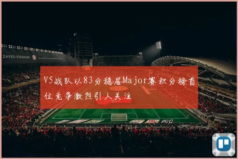 V5战队以83分稳居Major赛积分榜首位竞争激烈引人关注