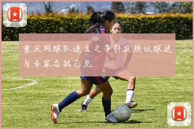 重庆网球队速度之争引发热议球迷与专家各执己见