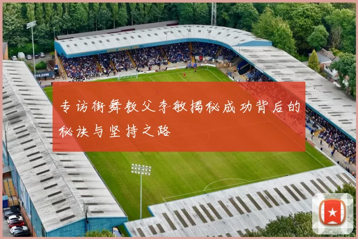 专访街舞教父李敏揭秘成功背后的秘诀与坚持之路