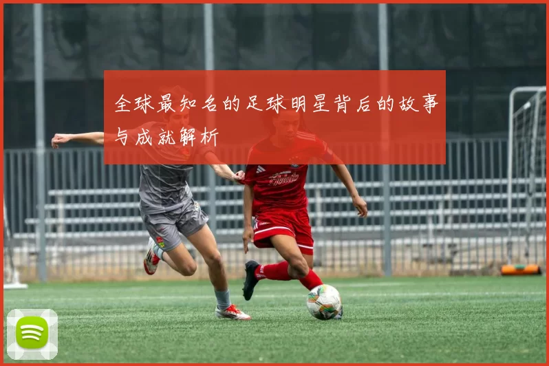 全球最知名的足球明星背后的故事与成就解析