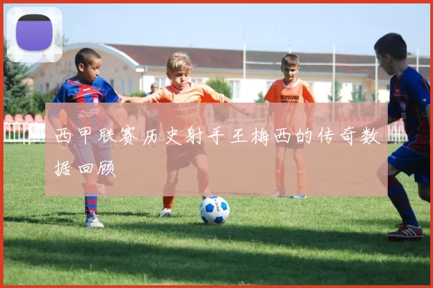 西甲联赛历史射手王梅西的传奇数据回顾