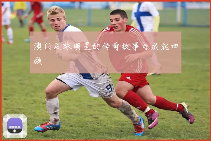 澳门足球明星的传奇故事与成就回顾