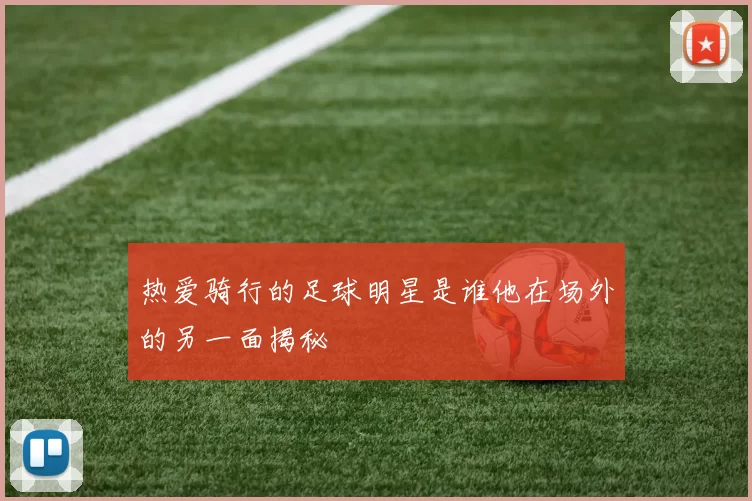 热爱骑行的足球明星是谁他在场外的另一面揭秘