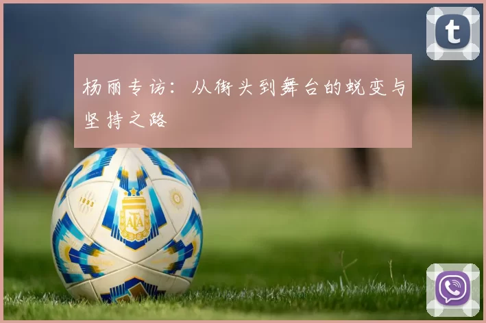 杨丽专访：从街头到舞台的蜕变与坚持之路
