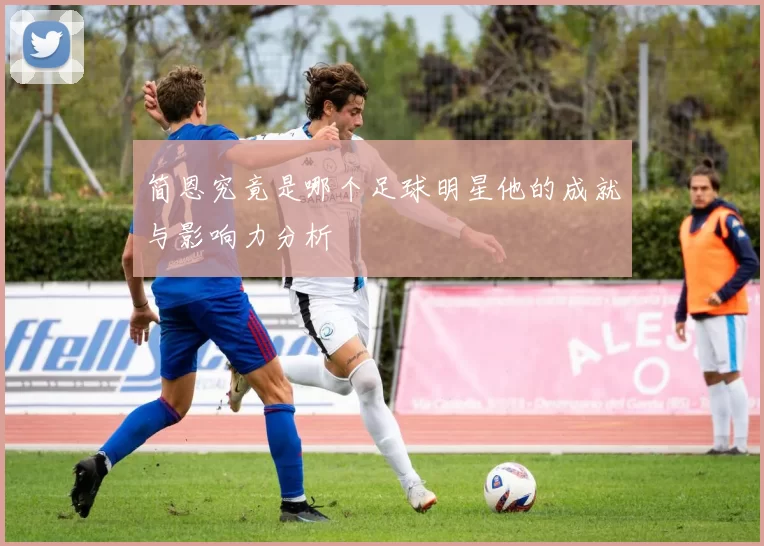 简恩究竟是哪个足球明星他的成就与影响力分析