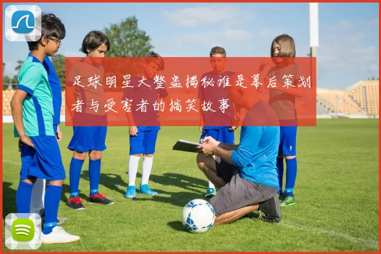 足球明星大整蛊揭秘谁是幕后策划者与受害者的搞笑故事