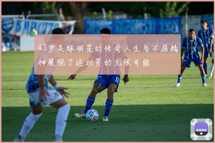 43岁足球明星的传奇人生与不屈精神展现了运动员的无限可能