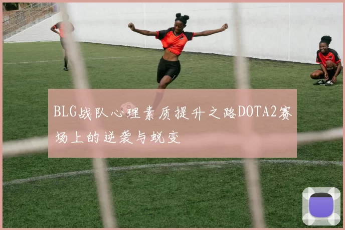 BLG战队心理素质提升之路DOTA2赛场上的逆袭与蜕变