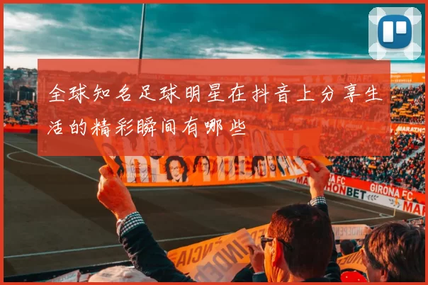 全球知名足球明星在抖音上分享生活的精彩瞬间有哪些
