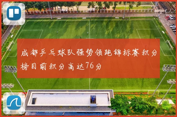 成都乒乓球队强势领跑锦标赛积分榜目前积分高达76分