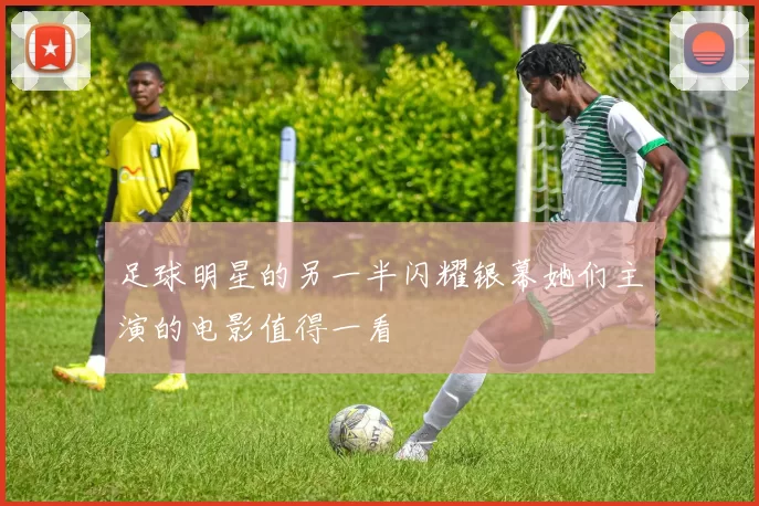 足球明星的另一半闪耀银幕她们主演的电影值得一看