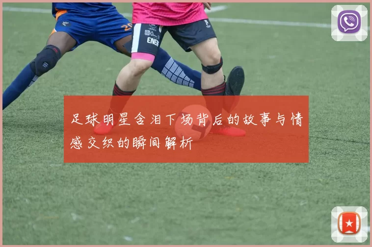 足球明星含泪下场背后的故事与情感交织的瞬间解析