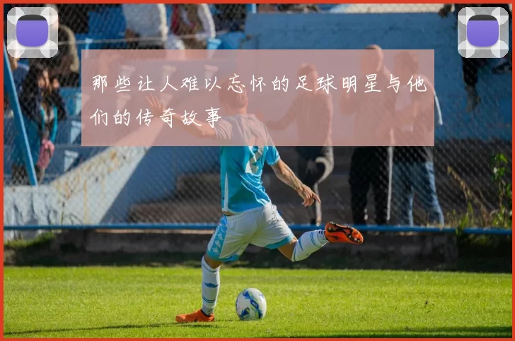 那些让人难以忘怀的足球明星与他们的传奇故事
