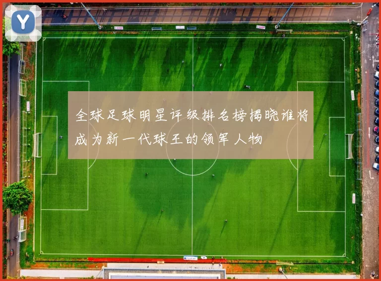全球足球明星评级排名榜揭晓谁将成为新一代球王的领军人物