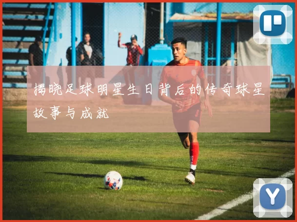 揭晓足球明星生日背后的传奇球星故事与成就