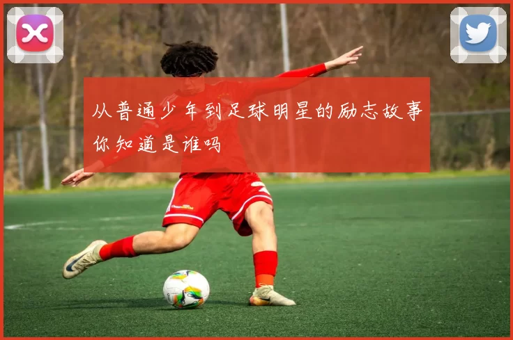 从普通少年到足球明星的励志故事你知道是谁吗